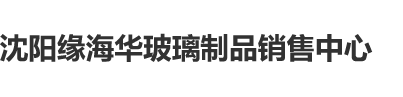 老骚逼求大鸡吧操沈阳缘海华玻璃制品销售中心